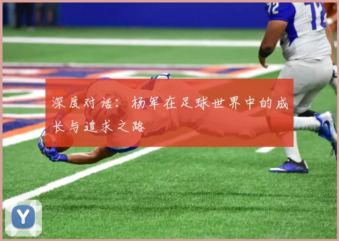 深度对话：杨军在足球世界中的成长与追求之路