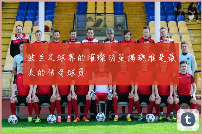 波兰足球界的璀璨明星揭晓谁是最美的传奇球员