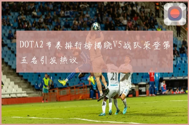 DOTA2节奏排行榜揭晓V5战队荣登第五名引发热议