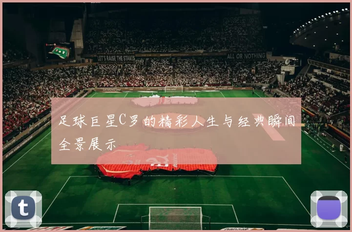 足球巨星C罗的精彩人生与经典瞬间全景展示