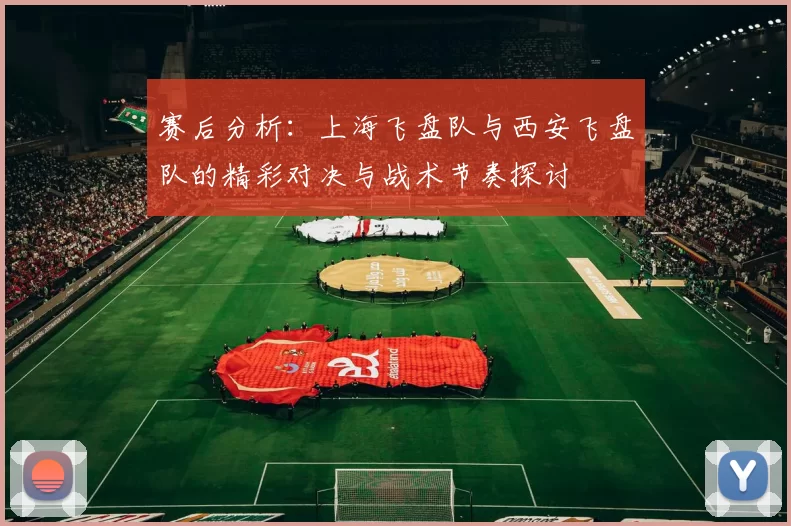赛后分析：上海飞盘队与西安飞盘队的精彩对决与战术节奏探讨