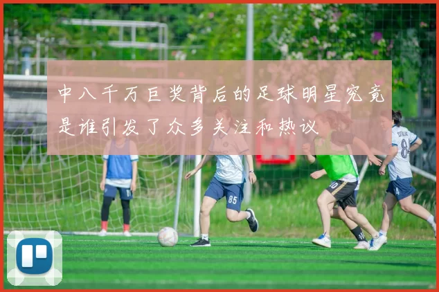 中八千万巨奖背后的足球明星究竟是谁引发了众多关注和热议