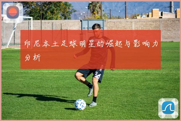 印尼本土足球明星的崛起与影响力分析