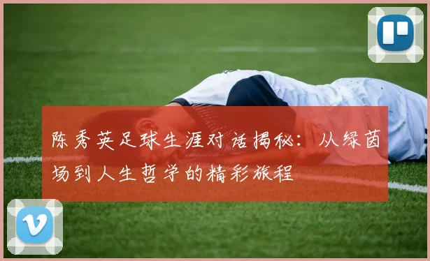 陈秀英足球生涯对话揭秘：从绿茵场到人生哲学的精彩旅程