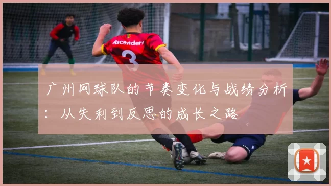 广州网球队的节奏变化与战绩分析：从失利到反思的成长之路