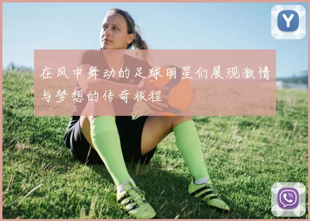 在风中舞动的足球明星们展现激情与梦想的传奇旅程
