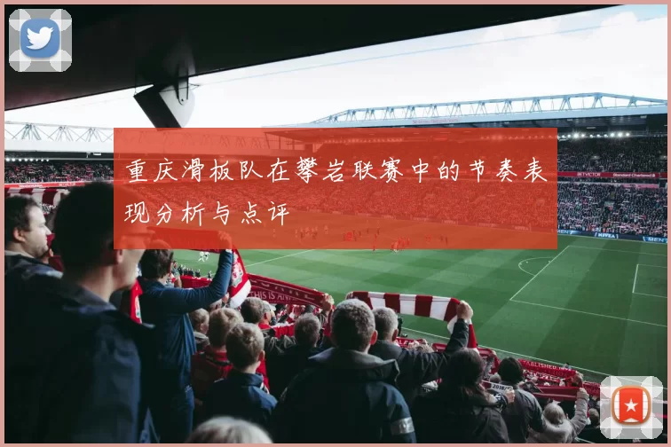 重庆滑板队在攀岩联赛中的节奏表现分析与点评