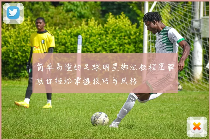 简单易懂的足球明星绑法教程图解助你轻松掌握技巧与风格