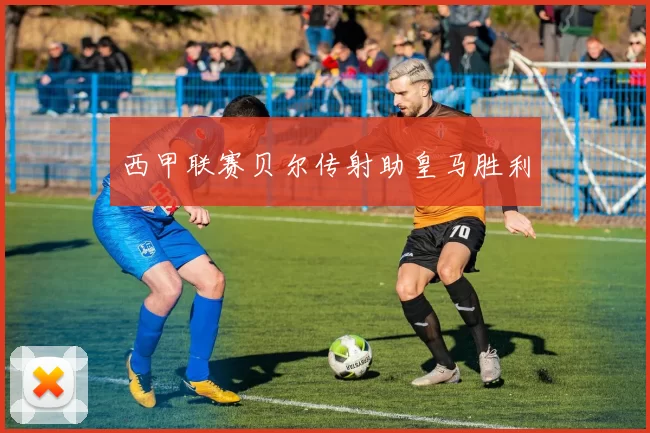 西甲联赛贝尔传射助皇马胜利