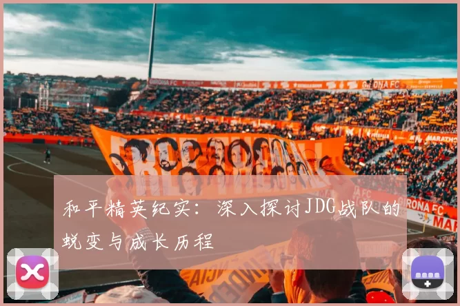 和平精英纪实：深入探讨JDG战队的蜕变与成长历程