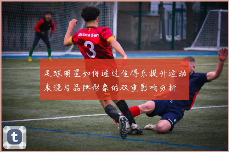 足球明星如何通过佳得乐提升运动表现与品牌形象的双重影响分析