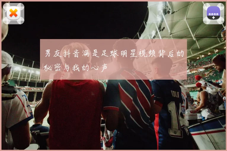 男友抖音满是足球明星视频背后的秘密与我的心声