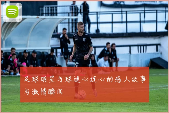 足球明星与球迷心连心的感人故事与激情瞬间
