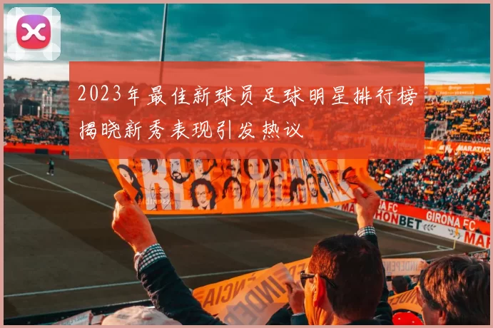 2023年最佳新球员足球明星排行榜揭晓新秀表现引发热议