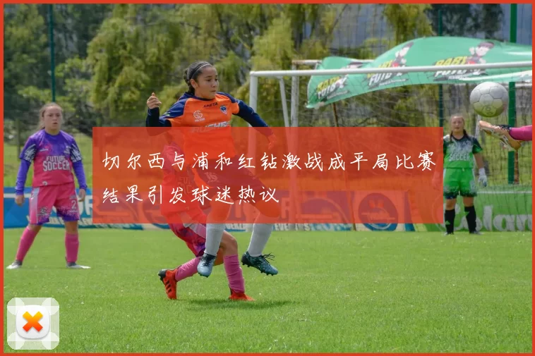 切尔西与浦和红钻激战成平局比赛结果引发球迷热议
