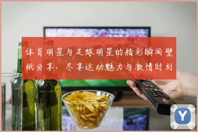 体育明星与足球明星的精彩瞬间壁纸分享，尽享运动魅力与激情时刻