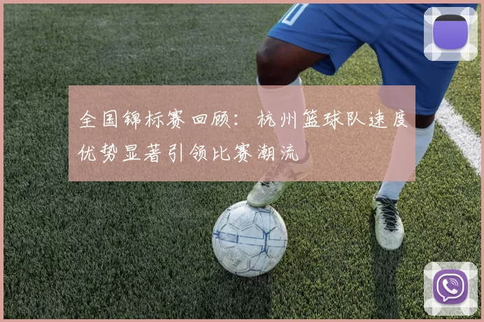 全国锦标赛回顾：杭州篮球队速度优势显著引领比赛潮流