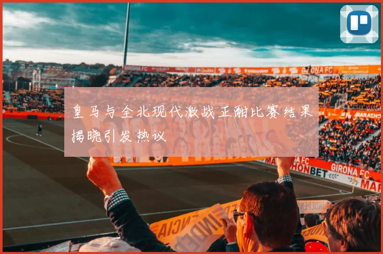 皇马与全北现代激战正酣比赛结果揭晓引发热议