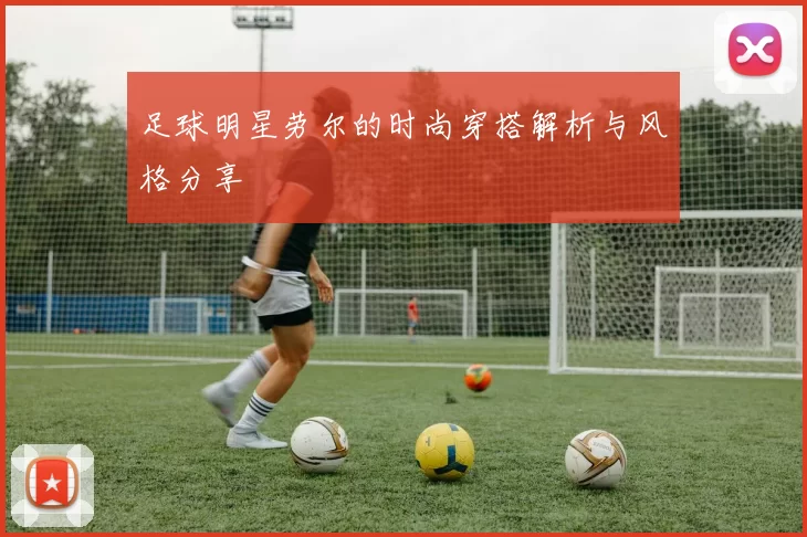 足球明星劳尔的时尚穿搭解析与风格分享