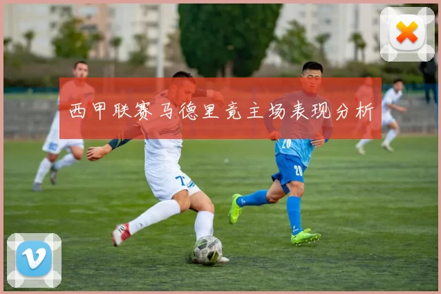 西甲联赛马德里竟主场表现分析