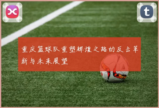 重庆篮球队重塑辉煌之路的反击革新与未来展望