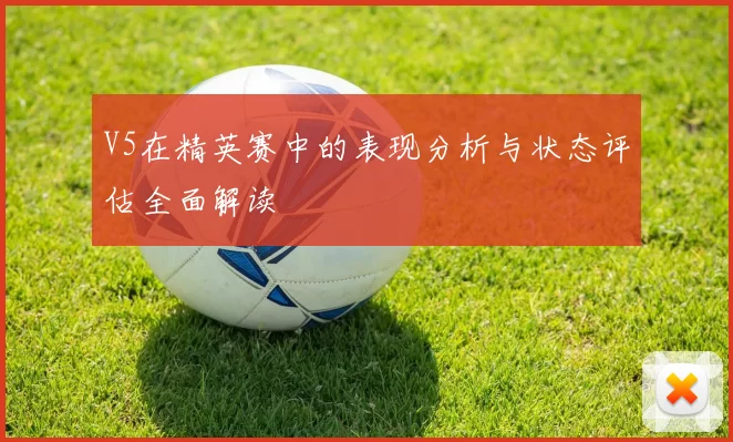 V5在精英赛中的表现分析与状态评估全面解读