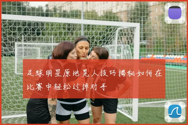 足球明星原地晃人技巧揭秘如何在比赛中轻松过掉对手