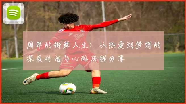 周军的街舞人生：从热爱到梦想的深度对话与心路历程分享