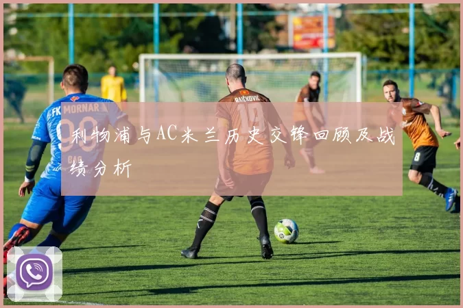 利物浦与AC米兰历史交锋回顾及战绩分析