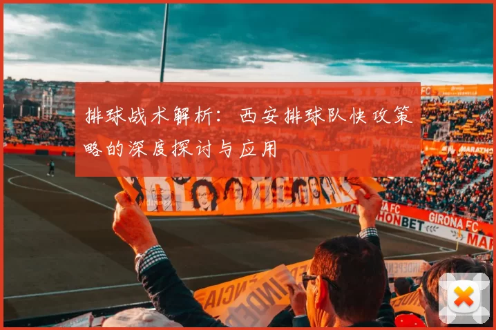 排球战术解析：西安排球队快攻策略的深度探讨与应用