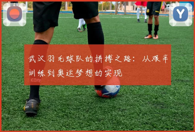 武汉羽毛球队的拼搏之路：从艰辛训练到奥运梦想的实现