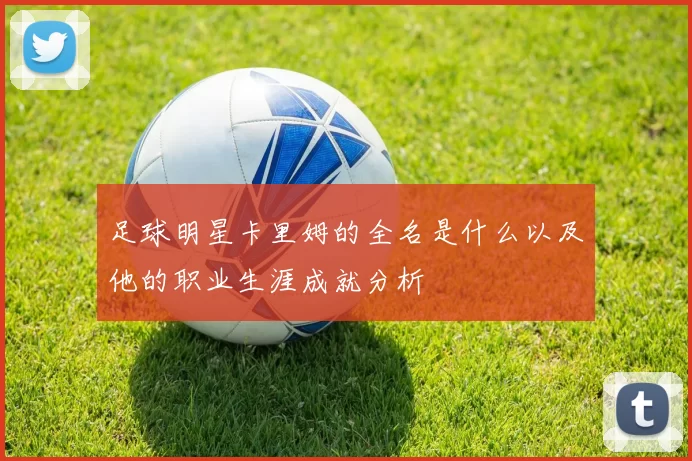 足球明星卡里姆的全名是什么以及他的职业生涯成就分析