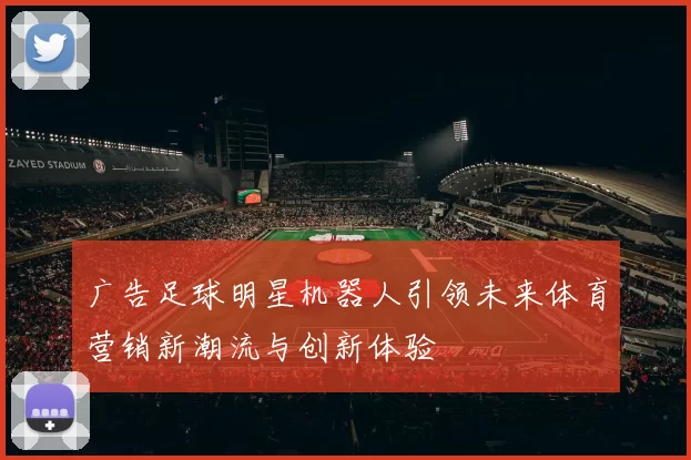 广告足球明星机器人引领未来体育营销新潮流与创新体验