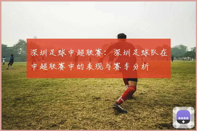 深圳足球中超联赛：深圳足球队在中超联赛中的表现与赛季分析