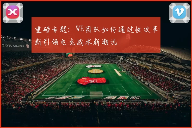 重磅专题：WE团队如何通过快攻革新引领电竞战术新潮流