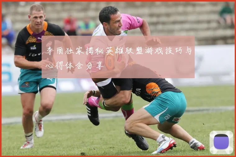 李丽独家揭秘英雄联盟游戏技巧与心得体会分享