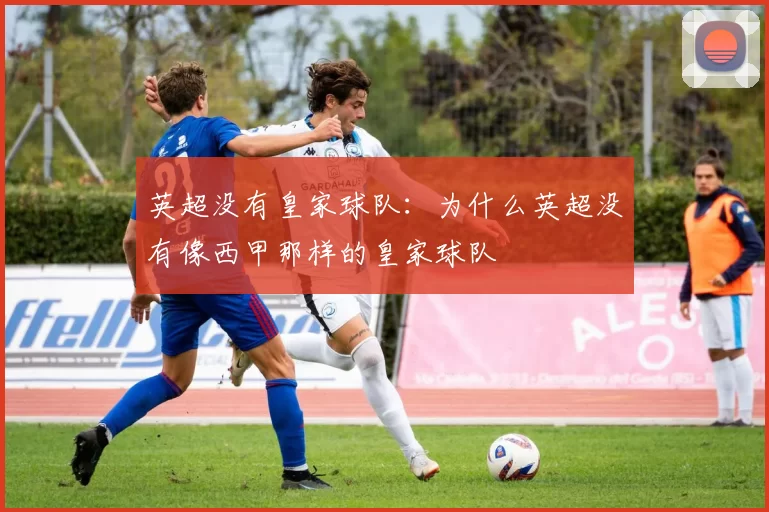英超没有皇家球队：为什么英超没有像西甲那样的皇家球队