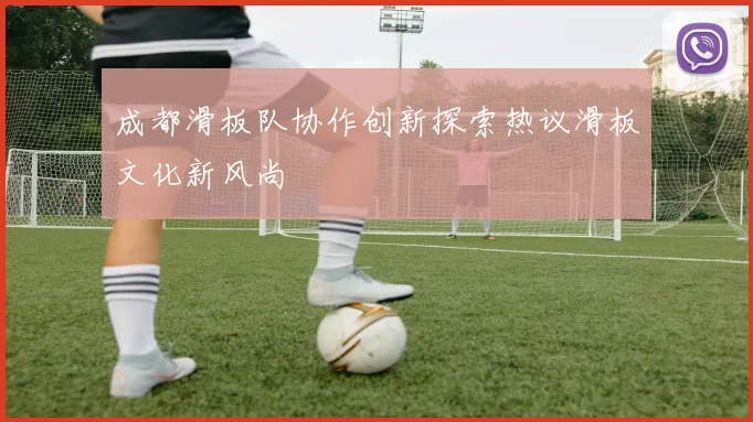 成都滑板队协作创新探索热议滑板文化新风尚