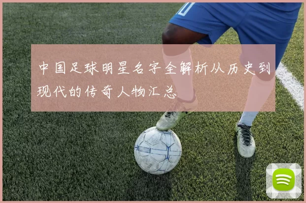 中国足球明星名字全解析从历史到现代的传奇人物汇总