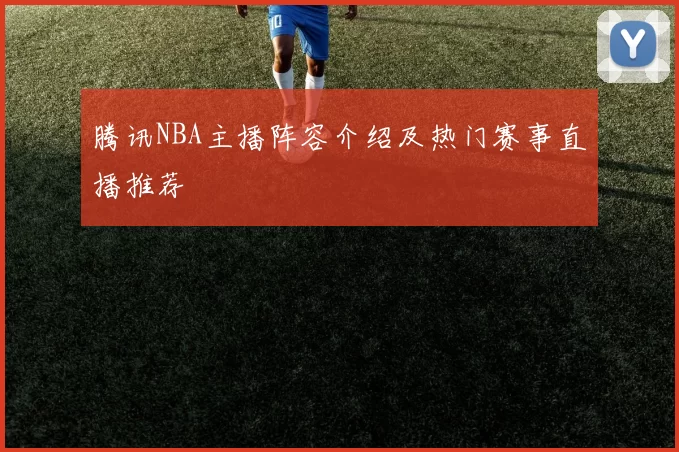 腾讯NBA主播阵容介绍及热门赛事直播推荐