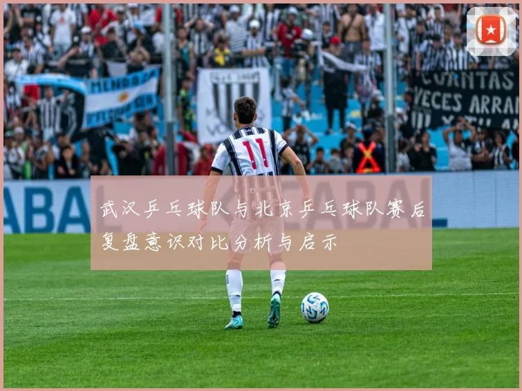 武汉乒乓球队与北京乒乓球队赛后复盘意识对比分析与启示