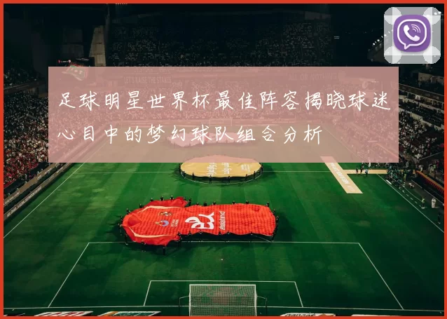 足球明星世界杯最佳阵容揭晓球迷心目中的梦幻球队组合分析