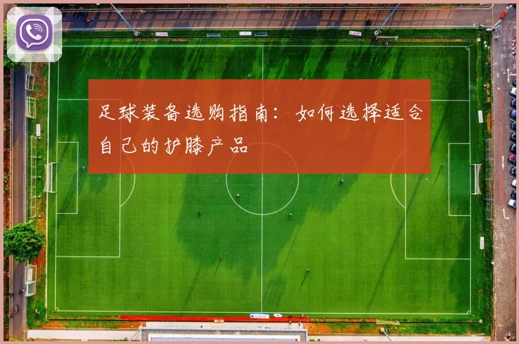 足球装备选购指南：如何选择适合自己的护膝产品