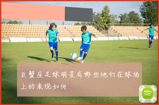 巨蟹座足球明星有哪些他们在球场上的表现如何