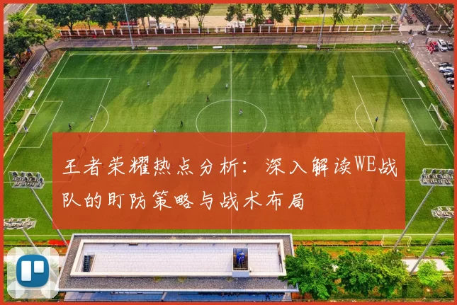王者荣耀热点分析：深入解读WE战队的盯防策略与战术布局
