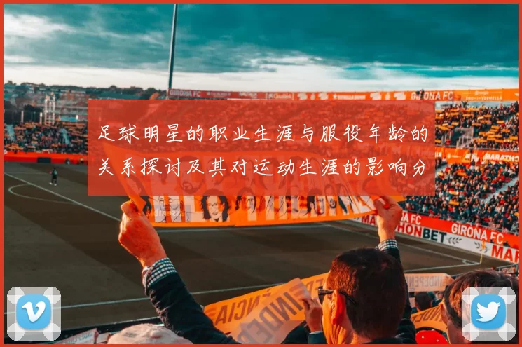 足球明星的职业生涯与服役年龄的关系探讨及其对运动生涯的影响分析