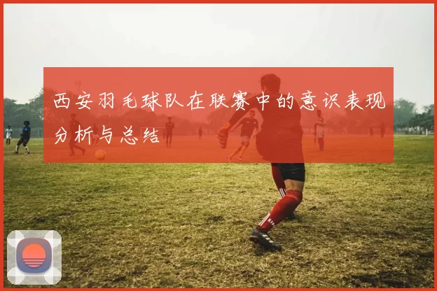 西安羽毛球队在联赛中的意识表现分析与总结
