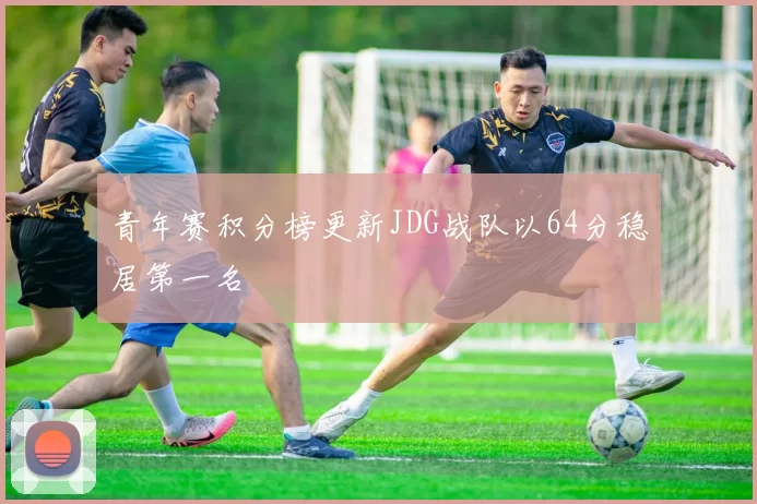 青年赛积分榜更新JDG战队以64分稳居第一名