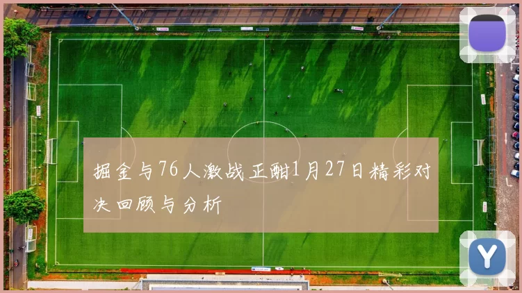 掘金与76人激战正酣1月27日精彩对决回顾与分析