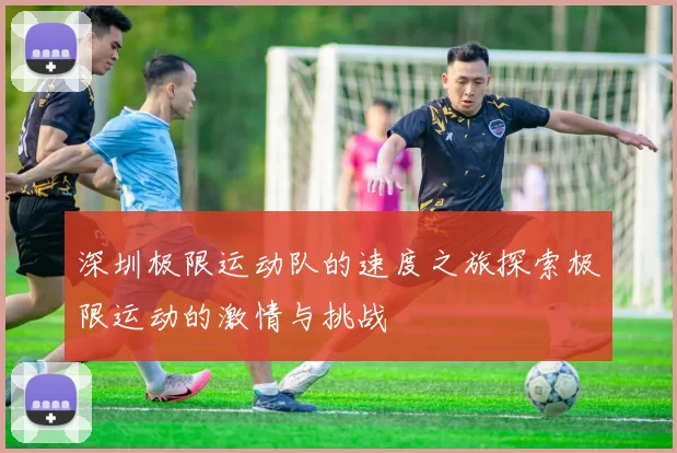深圳极限运动队的速度之旅探索极限运动的激情与挑战